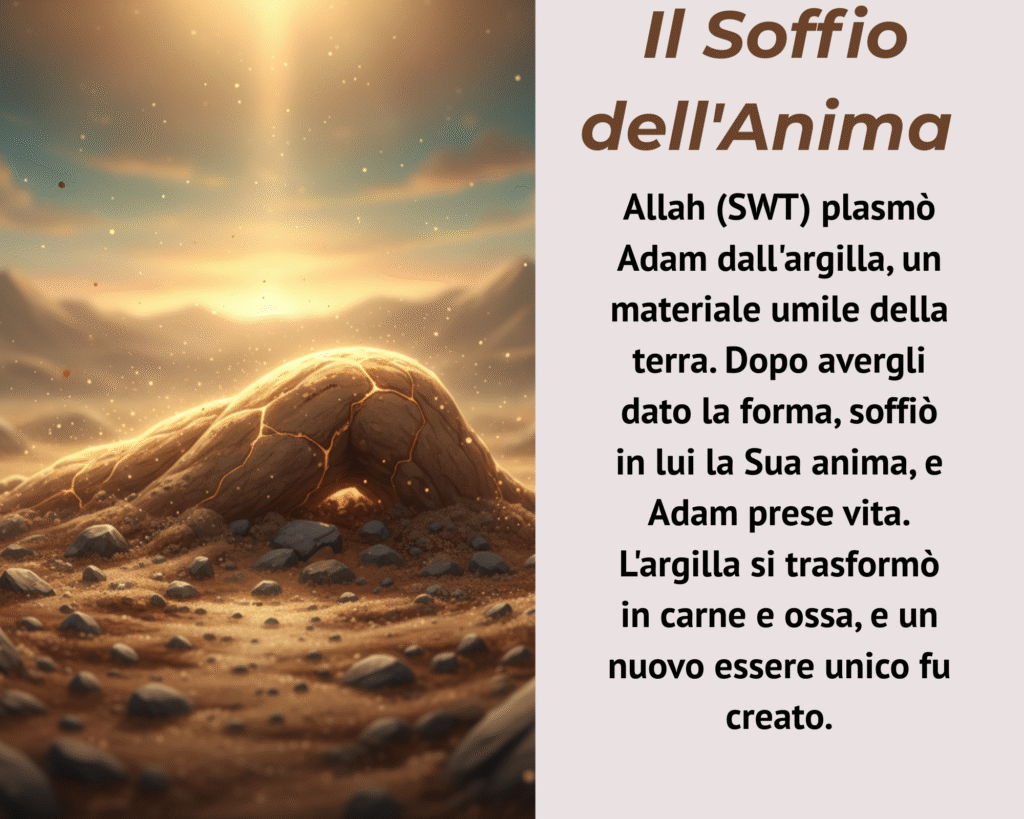 Fu allora che Allah (swt) soffiò in Adam il Suo spirito, e la forma inerte si animò, diventando un essere vivente. Questo fu un atto di immensa Grazia, un onore conferito ad Adam (as) tra tutte le creature.