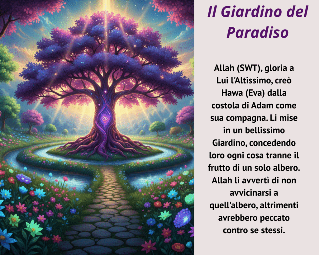 Affinché Adam (as) non si sentisse solo nel Paradiso, Allah (swt) creò per lui una compagna: Hawa. Dalla stessa essenza di Adam (as), nacque un'altra luce, per trovare pace e completamento l'uno nell'altra.